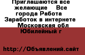 Приглашаются все желающие! - Все города Работа » Заработок в интернете   . Московская обл.,Юбилейный г.